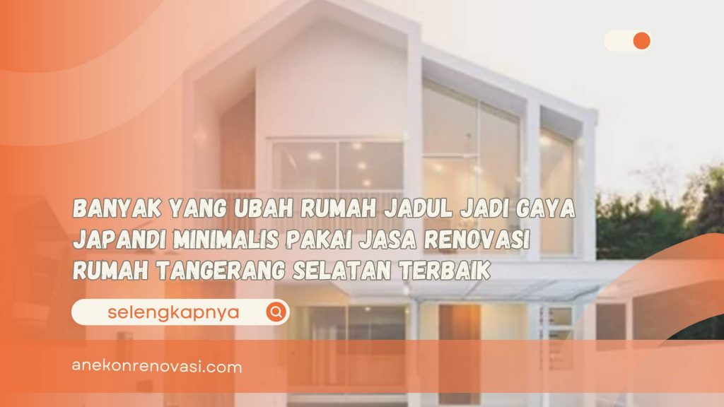 Banyak yang Ubah Rumah Jadul Jadi Gaya Japandi Minimalis Pakai Jasa Renovasi Rumah Tangerang Selatan Terbaik