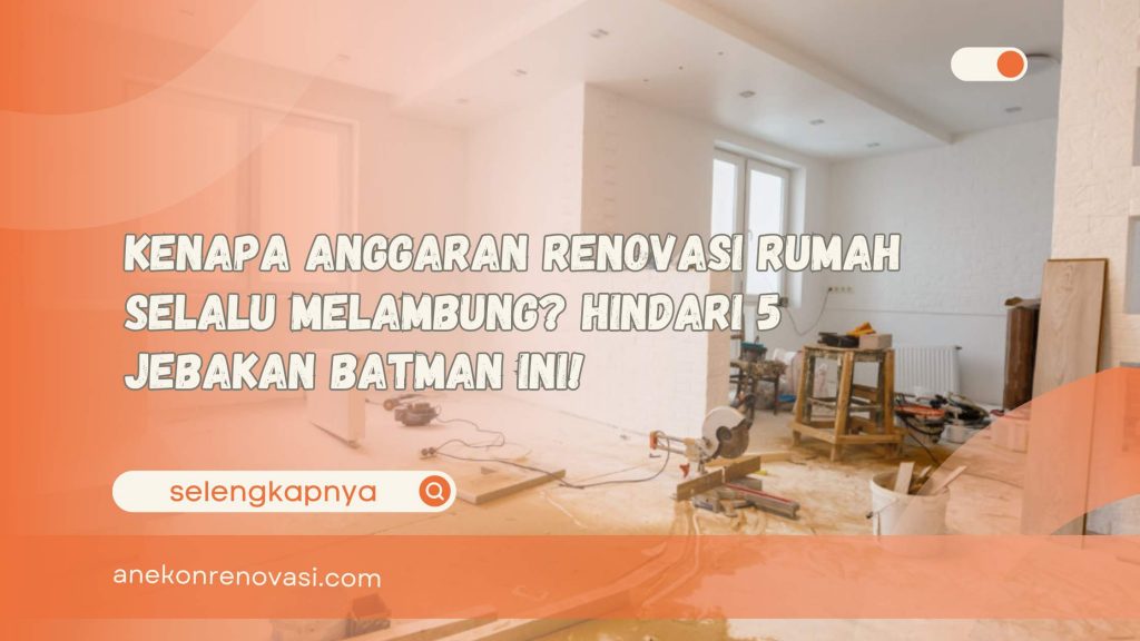 Kenapa Anggaran Renovasi Rumah Selalu Melambung Hindari 5 Jebakan Batman Ini!