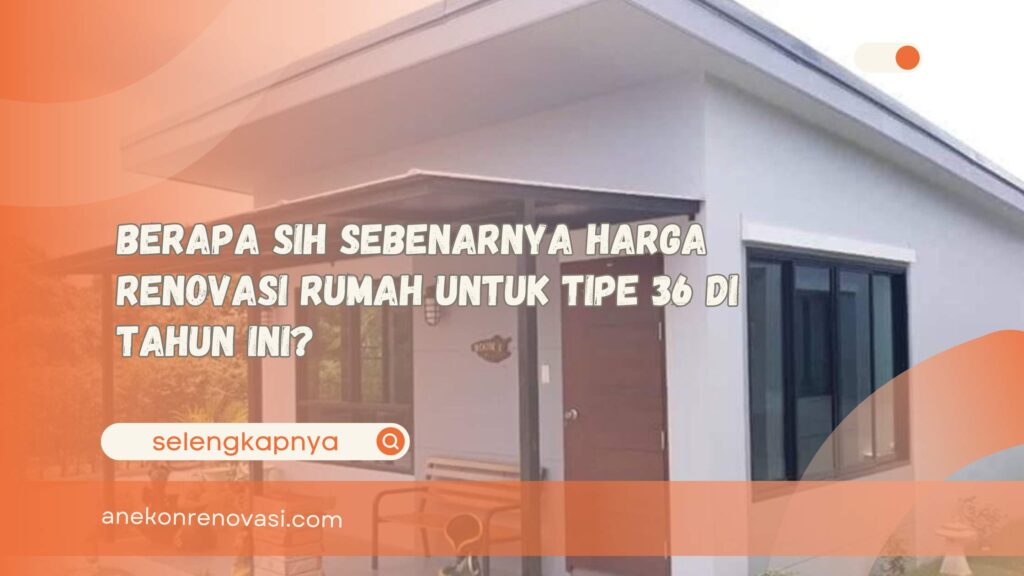 Berapa Sih Sebenarnya Harga Renovasi Rumah untuk Tipe 36 di Tahun Ini