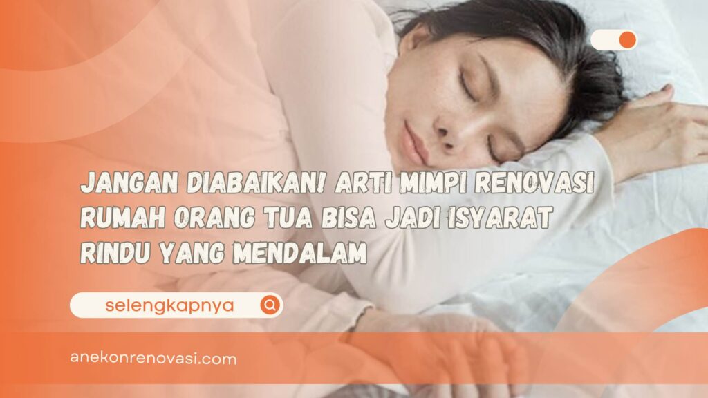 Jangan Diabaikan! Arti Mimpi Renovasi Rumah Orang Tua Bisa Jadi Isyarat Rindu yang Mendalam