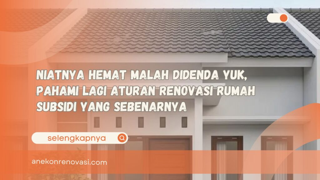 Niatnya Hemat Malah Didenda Yuk, Pahami Lagi Aturan Renovasi Rumah Subsidi yang Sebenarnya
