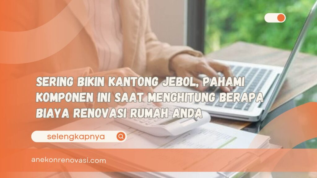Sering Bikin Kantong Jebol, Pahami Komponen Ini Saat Menghitung Berapa Biaya Renovasi Rumah Anda