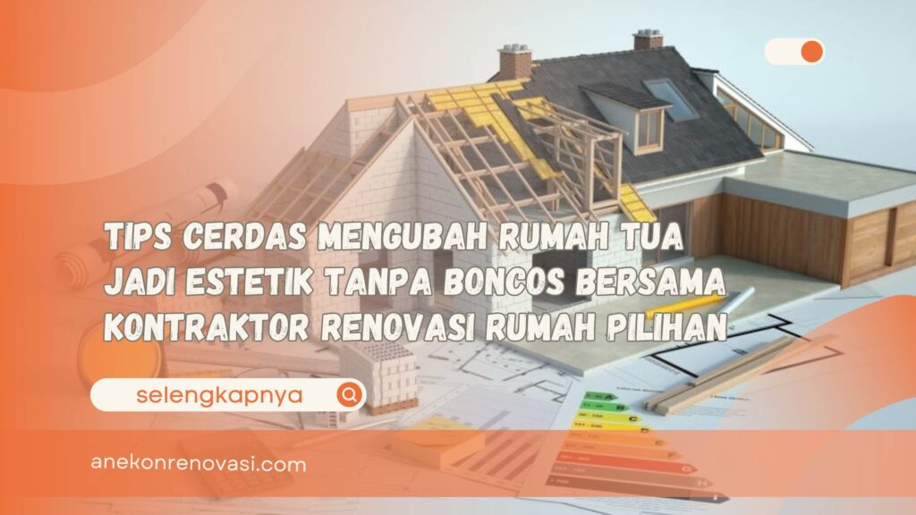 Tips Cerdas Mengubah Rumah Tua Jadi Estetik Tanpa Boncos Bersama Kontraktor Renovasi Rumah Pilihan