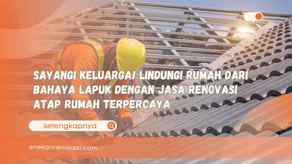 Sayangi Keluarga! Lindungi Rumah dari Bahaya Lapuk dengan Jasa Renovasi Atap Rumah Terpercaya