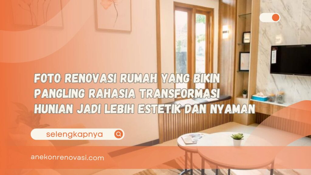 Foto Renovasi Rumah yang Bikin Pangling Rahasia Transformasi Hunian Jadi Lebih Estetik dan Nyaman