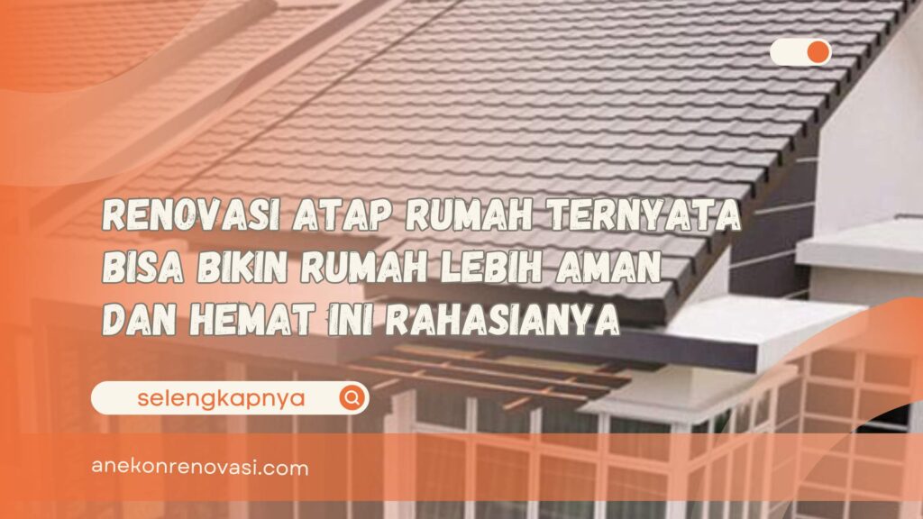 Renovasi Atap Rumah Ternyata Bisa Bikin Rumah Lebih Aman dan Hemat Ini Rahasianya